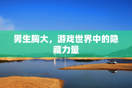 男生胸大，游戏世界中的隐藏力量
