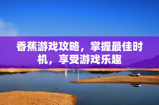香蕉游戏攻略，掌握最佳时机，享受游戏乐趣