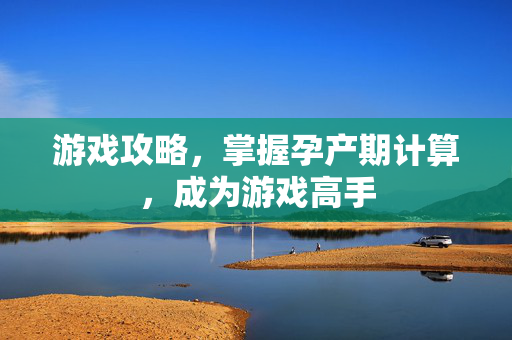 游戏攻略，掌握孕产期计算，成为游戏高手