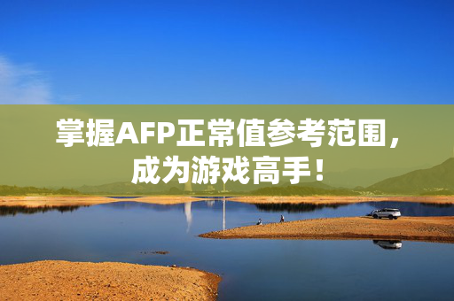 掌握AFP正常值参考范围，成为游戏高手！
