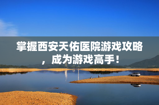 掌握西安天佑医院游戏攻略，成为游戏高手！