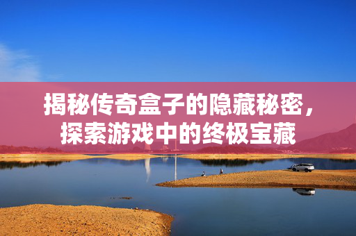 揭秘传奇盒子的隐藏秘密，探索游戏中的终极宝藏