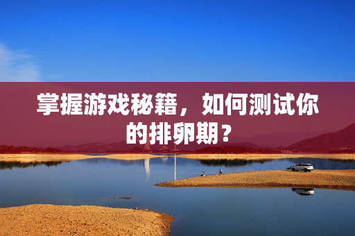 掌握游戏秘籍，如何测试你的排卵期？