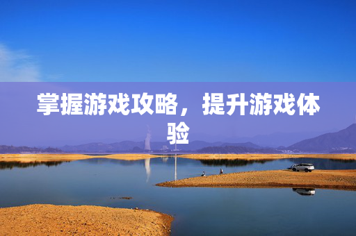 掌握游戏攻略，提升游戏体验