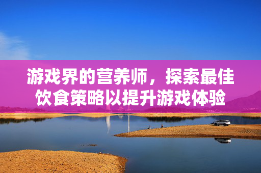 游戏界的营养师，探索最佳饮食策略以提升游戏体验