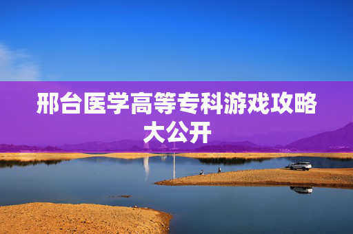 邢台医学高等专科游戏攻略大公开