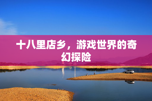 十八里店乡，游戏世界的奇幻探险