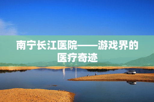 南宁长江医院——游戏界的医疗奇迹