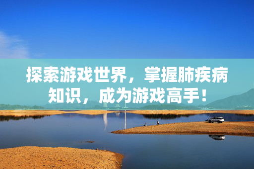 探索游戏世界，掌握肺疾病知识，成为游戏高手！