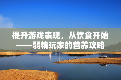 提升游戏表现，从饮食开始——弱精玩家的营养攻略