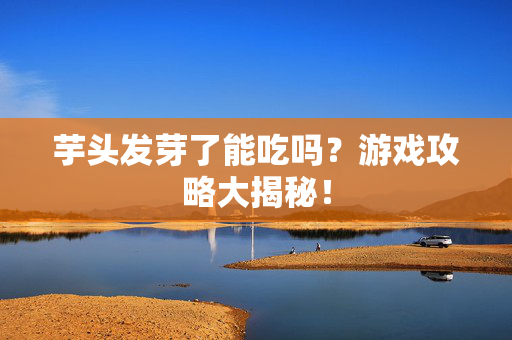 芋头发芽了能吃吗？游戏攻略大揭秘！