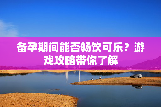 备孕期间能否畅饮可乐？游戏攻略带你了解