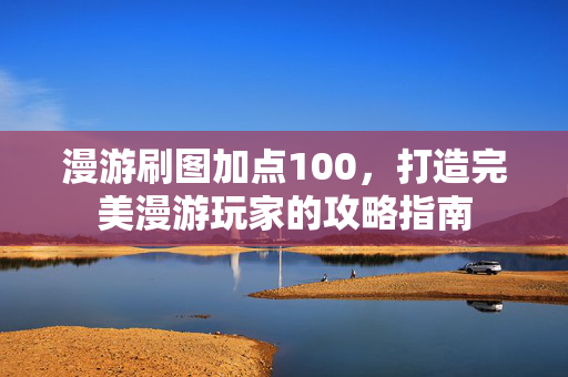 漫游刷图加点100，打造完美漫游玩家的攻略指南