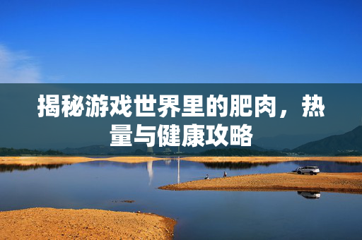 揭秘游戏世界里的肥肉，热量与健康攻略