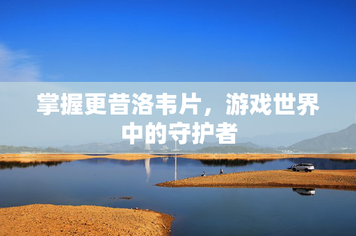 掌握更昔洛韦片，游戏世界中的守护者