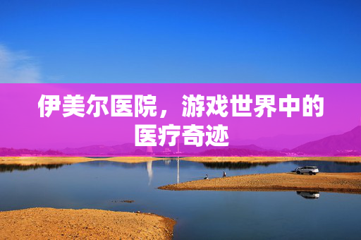 伊美尔医院，游戏世界中的医疗奇迹