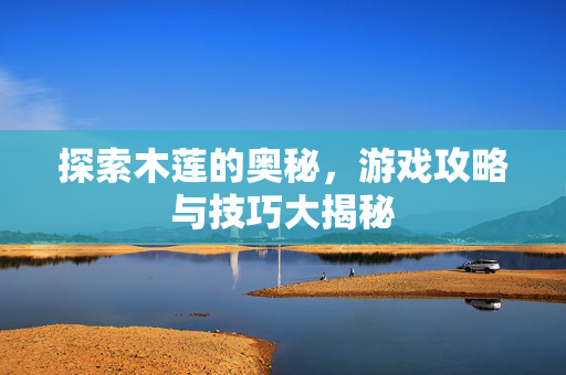 探索木莲的奥秘，游戏攻略与技巧大揭秘