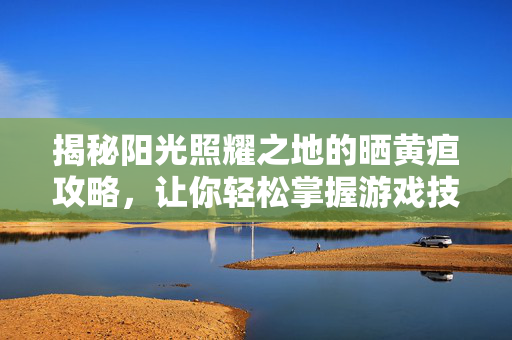 揭秘阳光照耀之地的晒黄疸攻略，让你轻松掌握游戏技巧