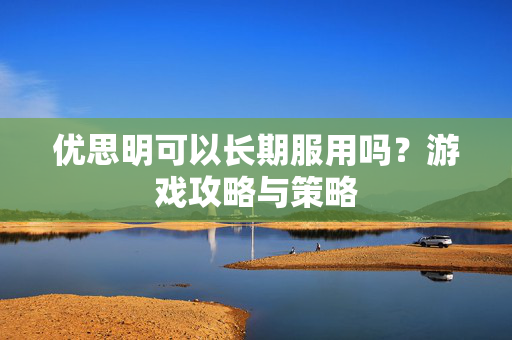 优思明可以长期服用吗？游戏攻略与策略