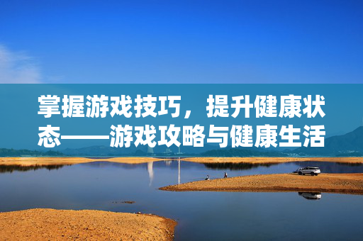 掌握游戏技巧，提升健康状态——游戏攻略与健康生活指南