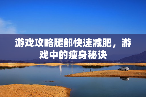 游戏攻略腿部快速减肥，游戏中的瘦身秘诀