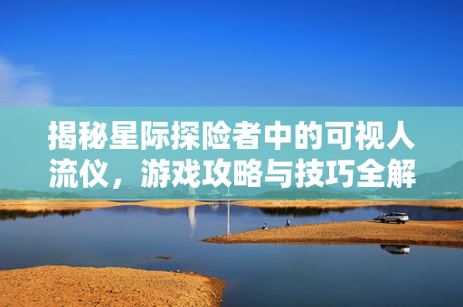 揭秘星际探险者中的可视人流仪，游戏攻略与技巧全解析