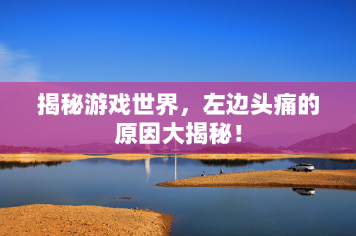 揭秘游戏世界，左边头痛的原因大揭秘！