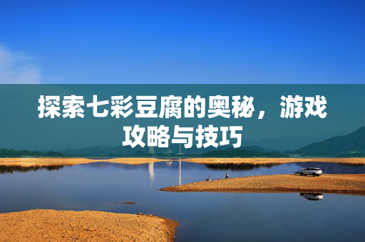 探索七彩豆腐的奥秘，游戏攻略与技巧