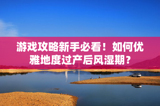 游戏攻略新手必看！如何优雅地度过产后风湿期？