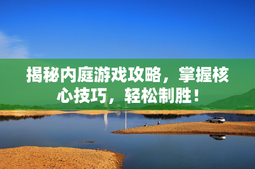 揭秘内庭游戏攻略，掌握核心技巧，轻松制胜！