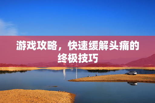 游戏攻略，快速缓解头痛的终极技巧