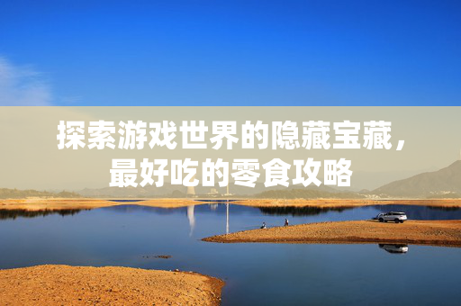 探索游戏世界的隐藏宝藏，最好吃的零食攻略