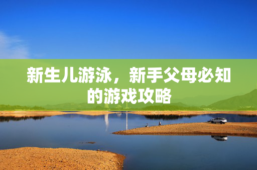 新生儿游泳，新手父母必知的游戏攻略