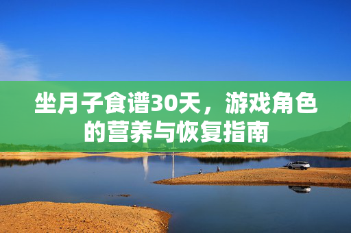 坐月子食谱30天，游戏角色的营养与恢复指南