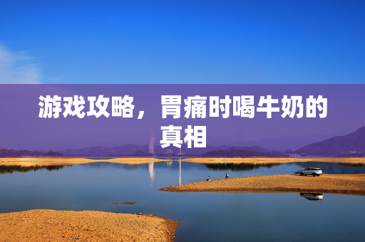 游戏攻略，胃痛时喝牛奶的真相
