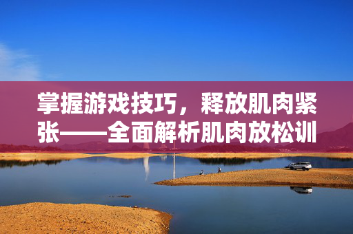 掌握游戏技巧，释放肌肉紧张——全面解析肌肉放松训练