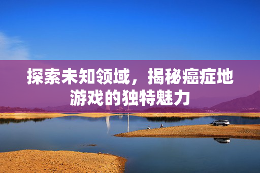 探索未知领域，揭秘癌症地游戏的独特魅力