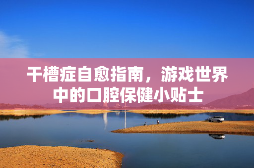 干槽症自愈指南，游戏世界中的口腔保健小贴士