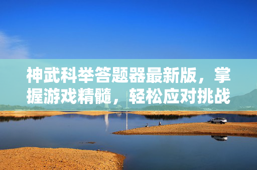 神武科举答题器最新版，掌握游戏精髓，轻松应对挑战