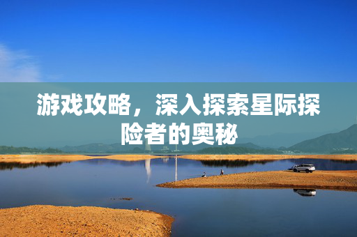 游戏攻略，深入探索星际探险者的奥秘