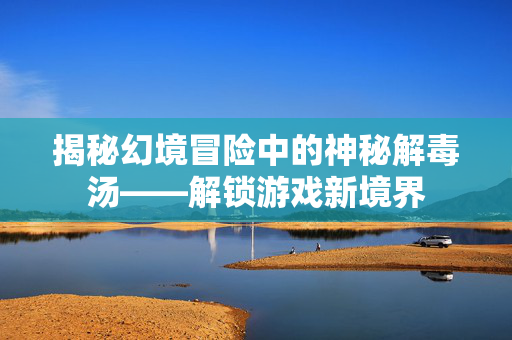 揭秘幻境冒险中的神秘解毒汤——解锁游戏新境界
