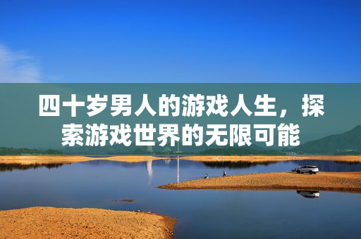 四十岁男人的游戏人生，探索游戏世界的无限可能
