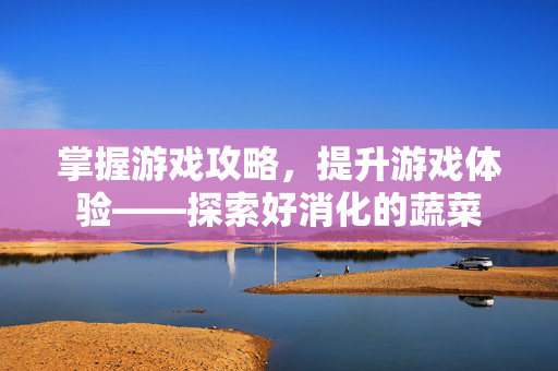 掌握游戏攻略，提升游戏体验——探索好消化的蔬菜