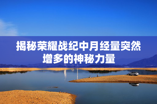 揭秘荣耀战纪中月经量突然增多的神秘力量