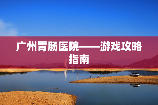 广州胃肠医院——游戏攻略指南 广州胃肠医院——游戏攻略指南