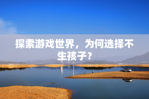 探索游戏世界,为何选择不生孩子? 探索游戏世界,为何选择不生孩子?