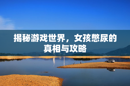 揭秘游戏世界,女孩憋尿的真相与攻略 揭秘游戏世界,女孩憋尿的真相与攻略