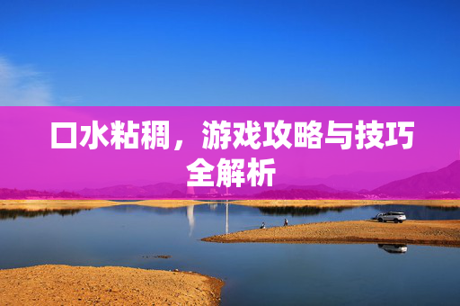 口水粘稠,游戏攻略与技巧全解析 口水粘稠,游戏攻略与技巧全解析