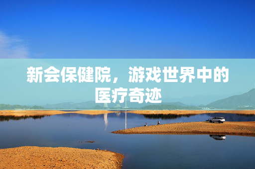 新会保健院，游戏世界中的医疗奇迹