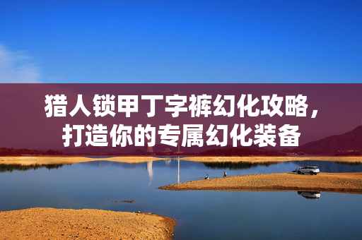 猎人锁甲丁字裤幻化攻略，打造你的专属幻化装备